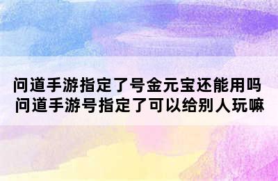 问道手游指定了号金元宝还能用吗 问道手游号指定了可以给别人玩嘛